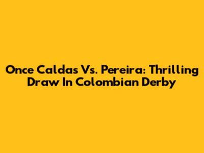 Once Caldas Vs. Pereira: Thrilling Draw In Colombian Derby