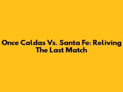 Once Caldas Vs. Santa Fe: Reliving The Last Match
