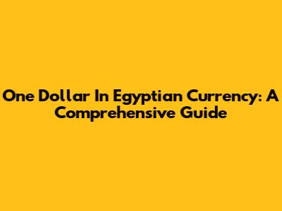 One Dollar In Egyptian Currency: A Comprehensive Guide
