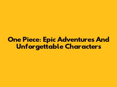 One Piece: Epic Adventures And Unforgettable Characters