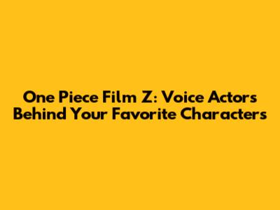 One Piece Film Z: Voice Actors Behind Your Favorite Characters