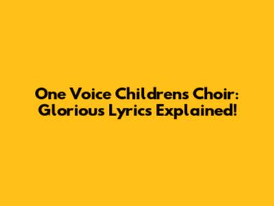 One Voice Children's Choir: Glorious Lyrics Explained!