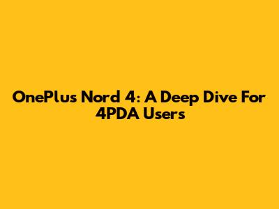 OnePlus Nord 4: A Deep Dive For 4PDA Users