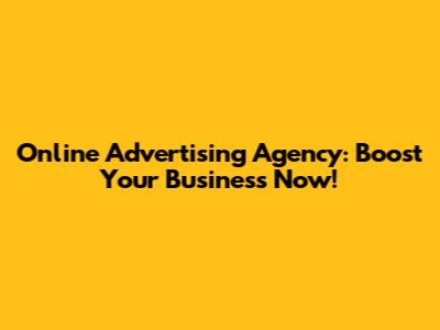 Online Advertising Agency: Boost Your Business Now!