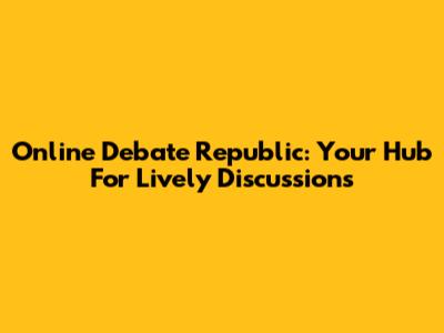 Online Debate Republic: Your Hub For Lively Discussions