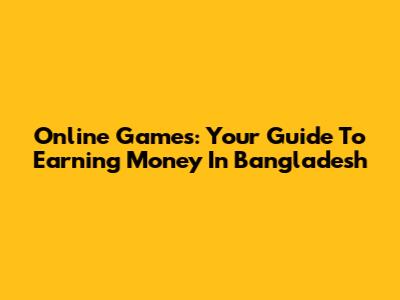 Online Games: Your Guide To Earning Money In Bangladesh