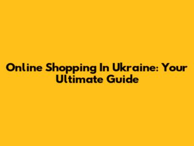 Online Shopping In Ukraine: Your Ultimate Guide