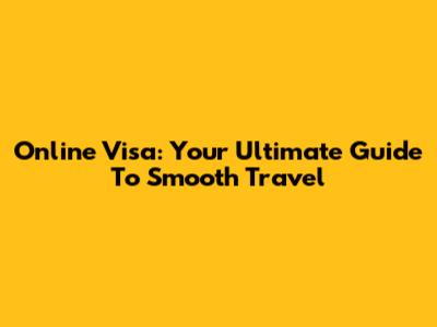 Online Visa: Your Ultimate Guide To Smooth Travel