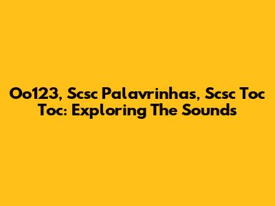 Oo123, Scsc Palavrinhas, Scsc Toc Toc: Exploring The Sounds