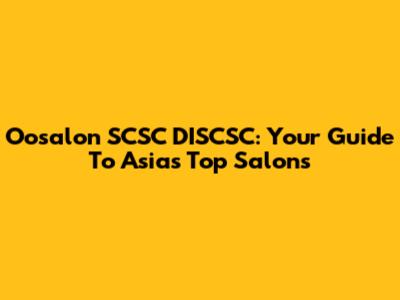 Oosalon SCSC DISCSC: Your Guide To Asia's Top Salons