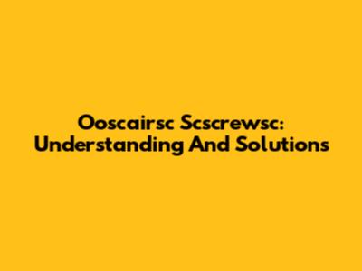 Ooscairsc Scscrewsc: Understanding And Solutions