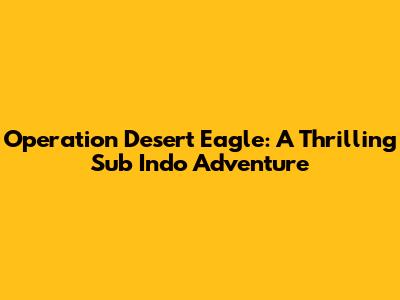 Operation Desert Eagle: A Thrilling Sub Indo Adventure