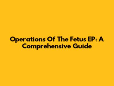 Operations Of The Fetus EP: A Comprehensive Guide