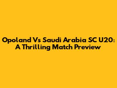 Opoland Vs Saudi Arabia SC U20: A Thrilling Match Preview