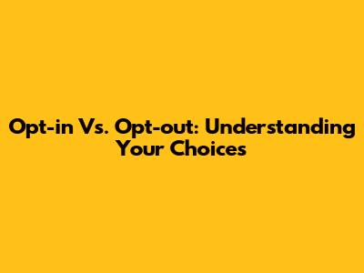 Opt-in Vs. Opt-out: Understanding Your Choices