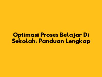 Optimasi Proses Belajar Di Sekolah: Panduan Lengkap