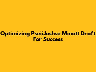 Optimizing PseiiJoshse Minott Draft For Success