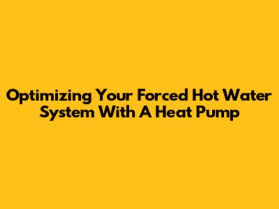 Optimizing Your Forced Hot Water System With A Heat Pump