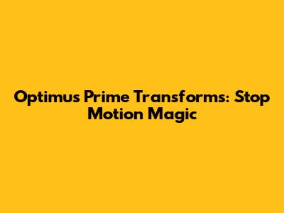 Optimus Prime Transforms: Stop Motion Magic