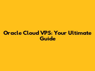 Oracle Cloud VPS: Your Ultimate Guide