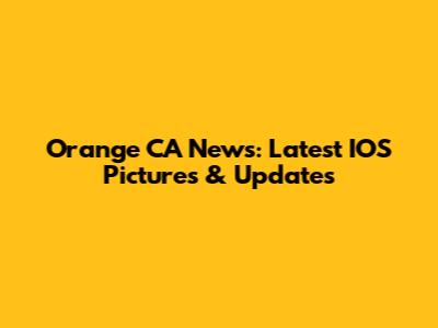 Orange CA News: Latest IOS Pictures & Updates