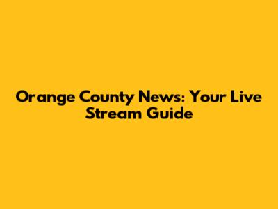 Orange County News: Your Live Stream Guide