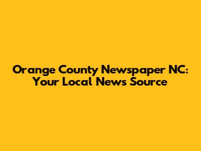 Orange County Newspaper NC: Your Local News Source