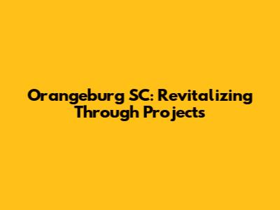 Orangeburg SC: Revitalizing Through Projects