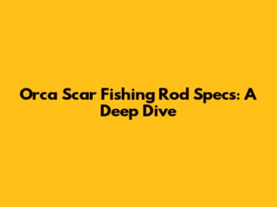 Orca Scar Fishing Rod Specs: A Deep Dive