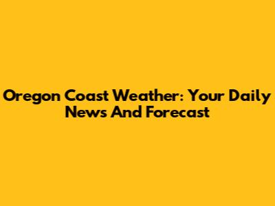 Oregon Coast Weather: Your Daily News And Forecast