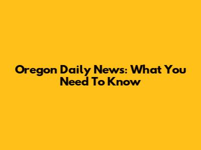 Oregon Daily News: What You Need To Know