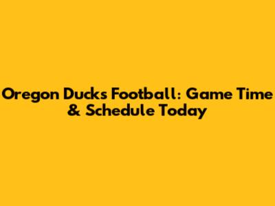 Oregon Ducks Football: Game Time & Schedule Today