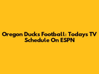 Oregon Ducks Football: Today's TV Schedule On ESPN