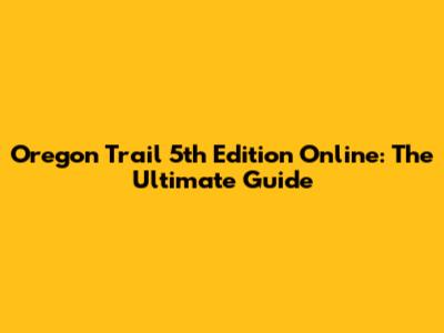 Oregon Trail 5th Edition Online: The Ultimate Guide
