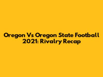 Oregon Vs Oregon State Football 2021: Rivalry Recap