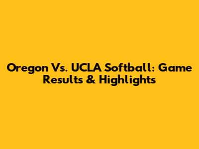 Oregon Vs. UCLA Softball: Game Results & Highlights
