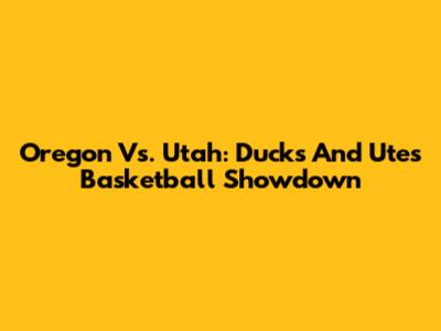 Oregon Vs. Utah: Ducks And Utes Basketball Showdown