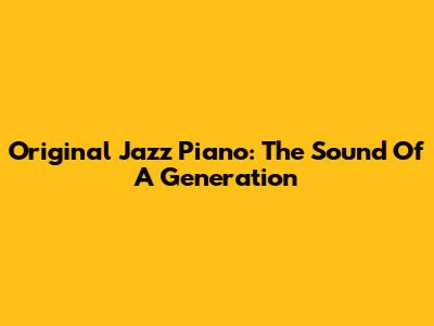 Original Jazz Piano: The Sound Of A Generation
