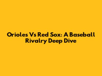 Orioles Vs Red Sox: A Baseball Rivalry Deep Dive