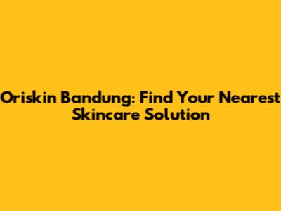 Oriskin Bandung: Find Your Nearest Skincare Solution