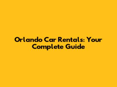 Orlando Car Rentals: Your Complete Guide