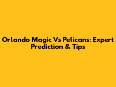 Orlando Magic Vs Pelicans: Expert Prediction & Tips