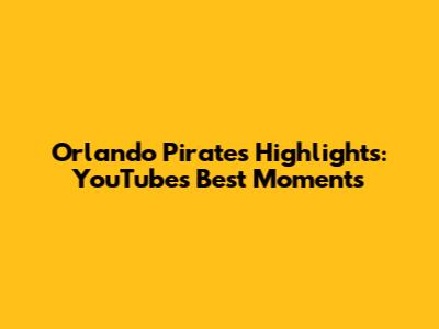Orlando Pirates Highlights: YouTube's Best Moments