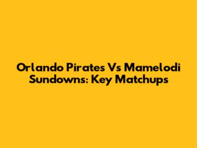 Orlando Pirates Vs Mamelodi Sundowns: Key Matchups