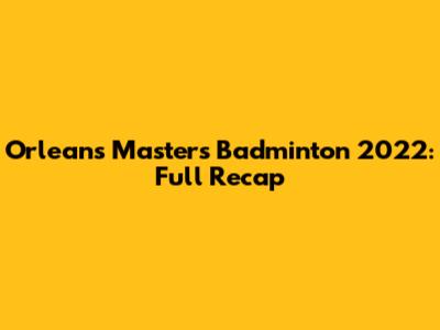 Orleans Masters Badminton 2022: Full Recap