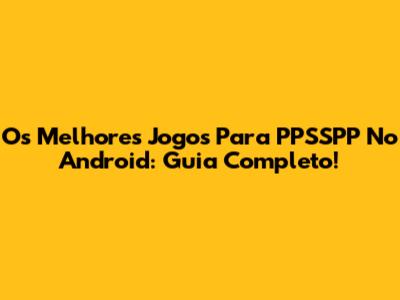 Os Melhores Jogos Para PPSSPP No Android: Guia Completo!