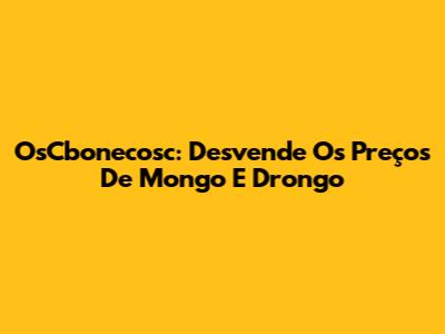 OsCbonecosc: Desvende Os Preços De Mongo E Drongo