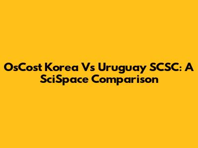 OsCost Korea Vs Uruguay SCSC: A SciSpace Comparison