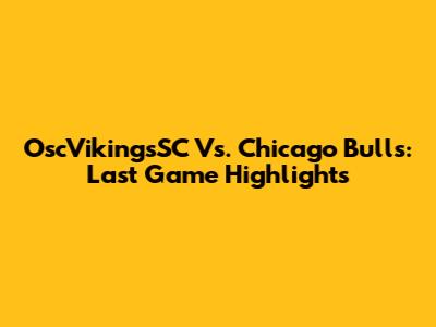 OscVikingsSC Vs. Chicago Bulls: Last Game Highlights