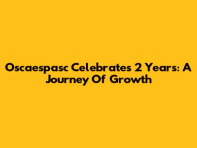 Oscaespasc Celebrates 2 Years: A Journey Of Growth